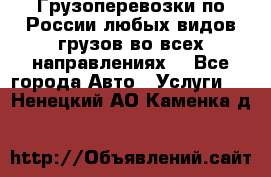 Грузоперевозки по России любых видов грузов во всех направлениях. - Все города Авто » Услуги   . Ненецкий АО,Каменка д.